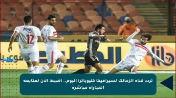 تردد قناة الزمالك لسيراميكا كليوباترا اليوم.. اضبط الآن لمتابعة المباراة مباشرة